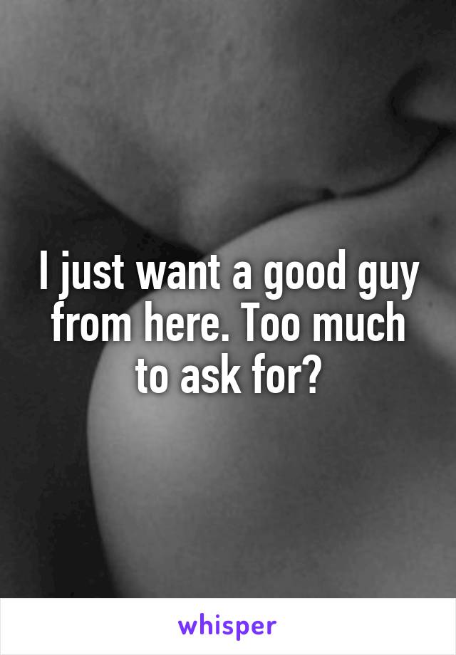 I just want a good guy from here. Too much to ask for?