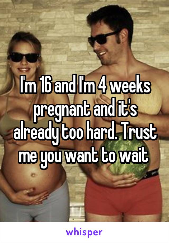 I'm 16 and I'm 4 weeks pregnant and it's already too hard. Trust me you want to wait 