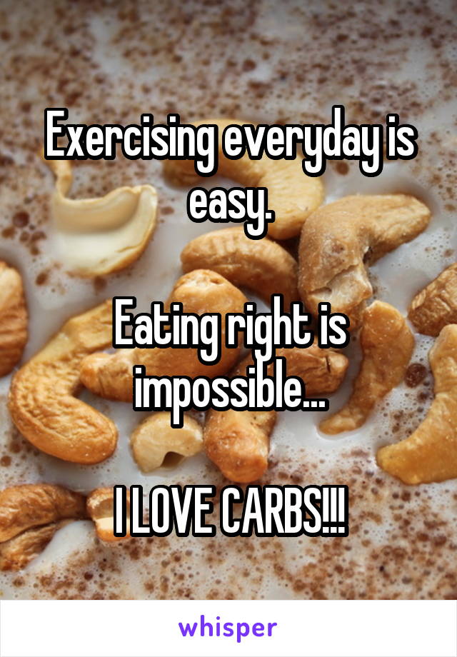 Exercising everyday is easy.

Eating right is impossible...

I LOVE CARBS!!!