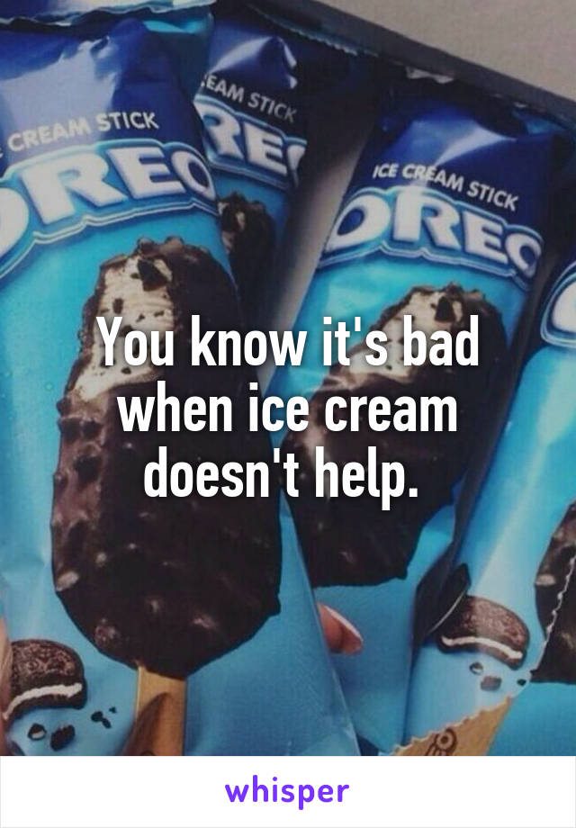 You know it's bad when ice cream doesn't help. 