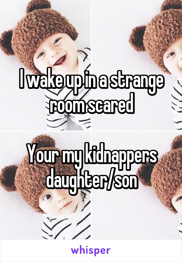 I wake up in a strange room scared

Your my kidnappers daughter/son