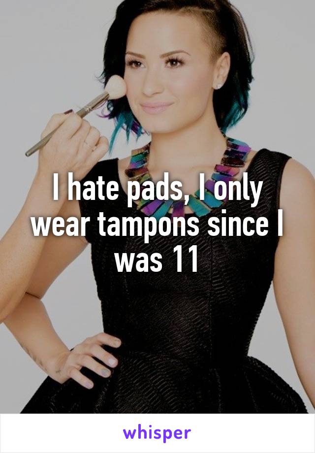 I hate pads, I only wear tampons since I was 11