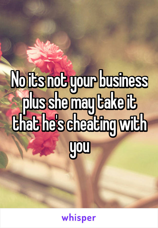 No its not your business plus she may take it that he's cheating with you
