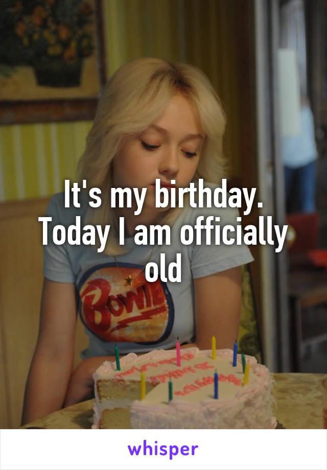 It's my birthday.
Today I am officially old