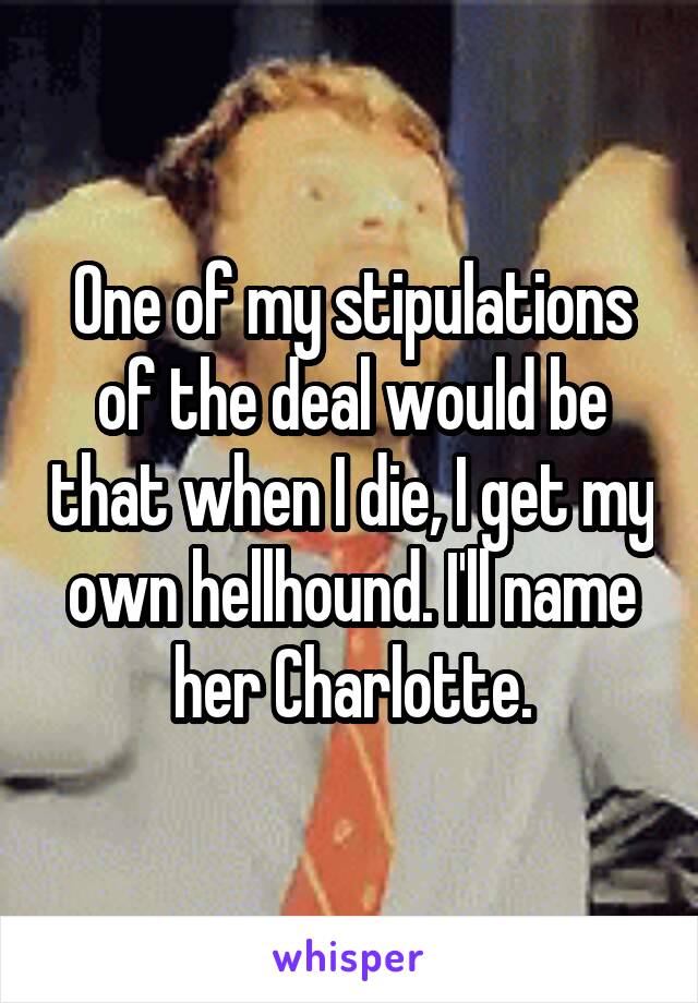 One of my stipulations of the deal would be that when I die, I get my own hellhound. I'll name her Charlotte.