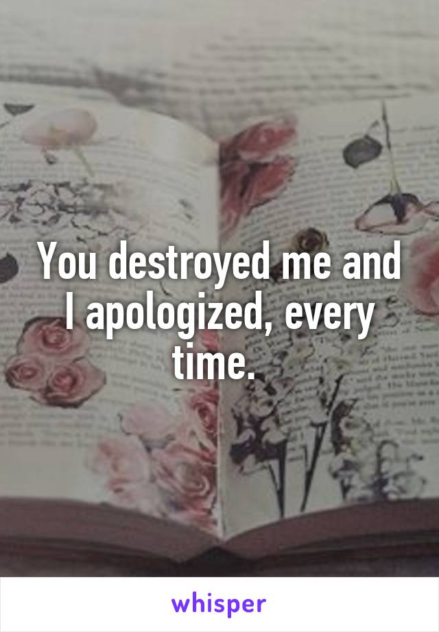 You destroyed me and I apologized, every time. 