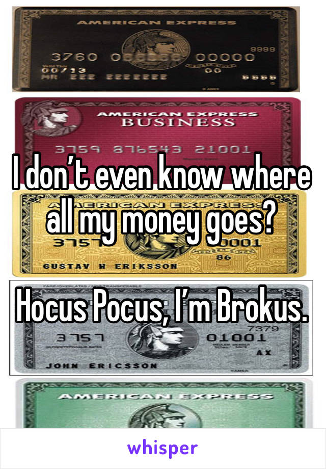 I don’t even know where all my money goes? 

Hocus Pocus, I’m Brokus.