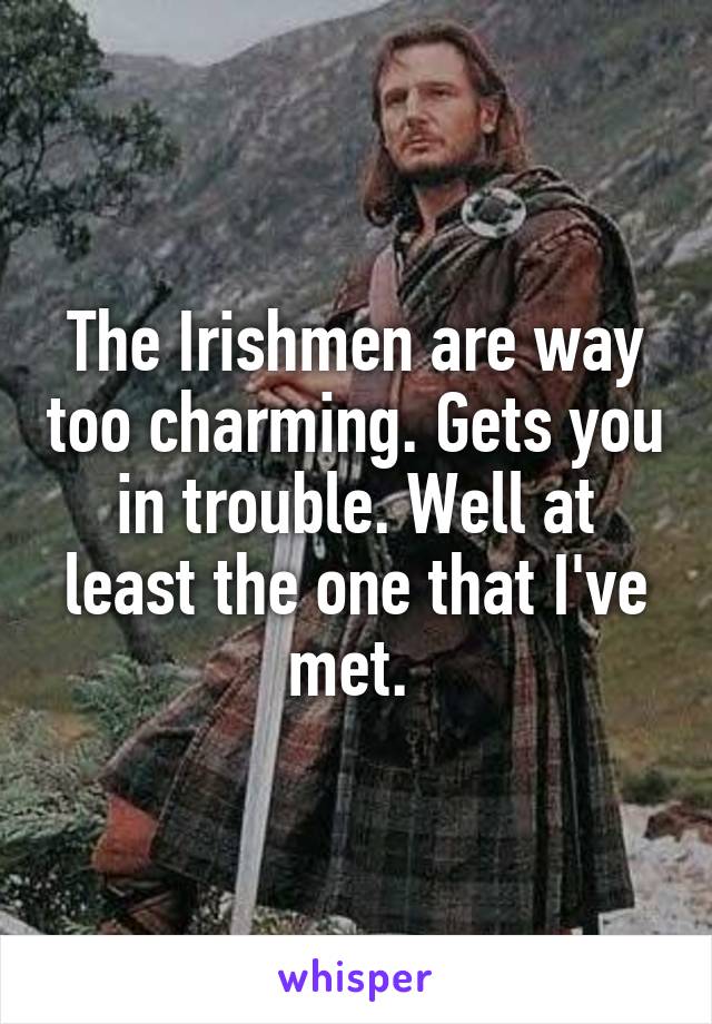 The Irishmen are way too charming. Gets you in trouble. Well at least the one that I've met. 