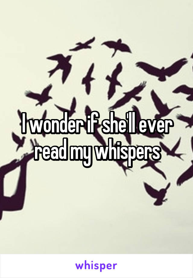 I wonder if she'll ever read my whispers