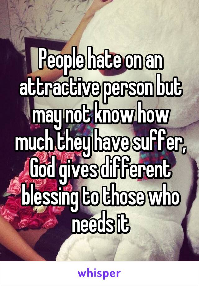 People hate on an attractive person but may not know how much they have suffer, God gives different blessing to those who needs it