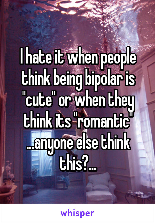 I hate it when people think being bipolar is "cute" or when they think its "romantic" ...anyone else think this?...