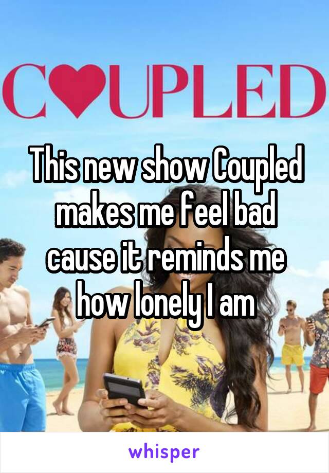 This new show Coupled makes me feel bad cause it reminds me how lonely I am