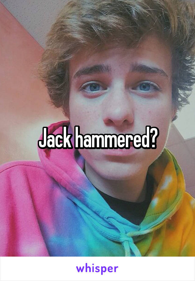 Jack hammered?