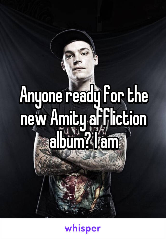 Anyone ready for the new Amity affliction album? I am