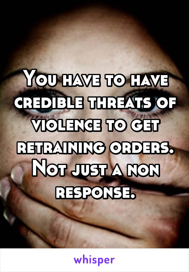 You have to have credible threats of violence to get retraining orders. Not just a non response.