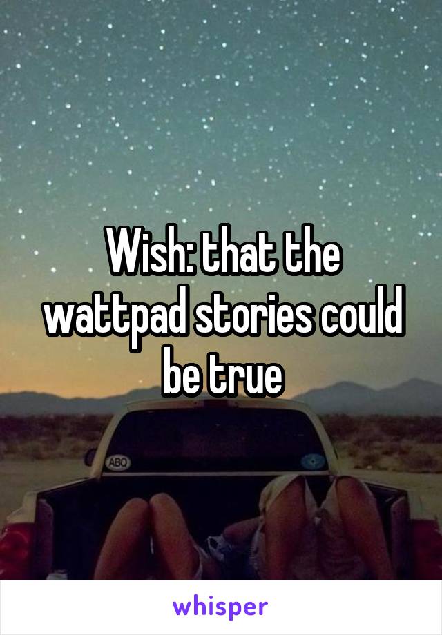 Wish: that the wattpad stories could be true