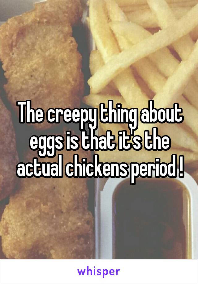 The creepy thing about eggs is that it's the actual chickens period !