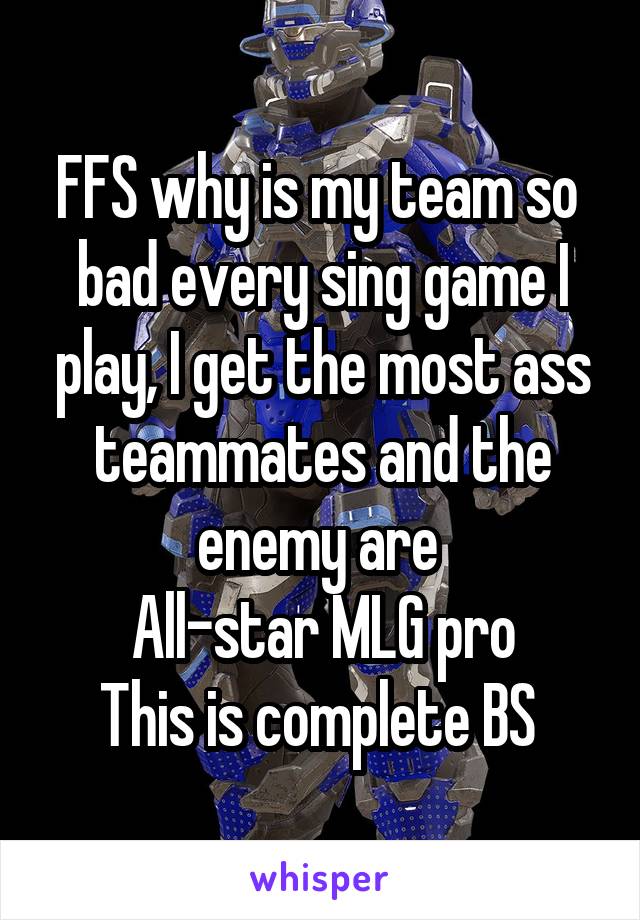 FFS why is my team so  bad every sing game I play, I get the most ass teammates and the enemy are 
All-star MLG pro
This is complete BS 