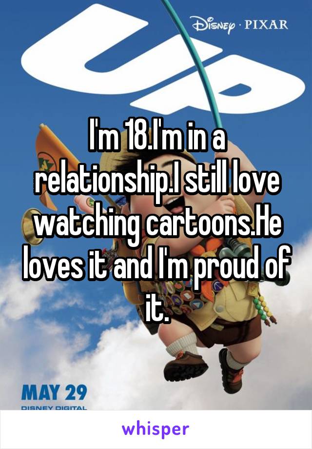 I'm 18.I'm in a relationship.I still love watching cartoons.He loves it and I'm proud of it.