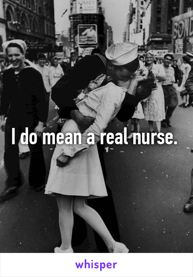 I do mean a real nurse. 