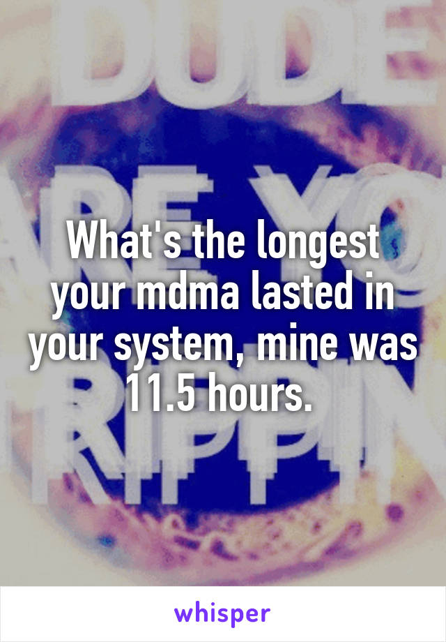 What's the longest your mdma lasted in your system, mine was 11.5 hours. 