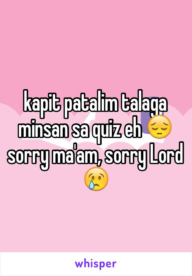 kapit patalim talaga minsan sa quiz eh 😔 sorry ma'am, sorry Lord 😢