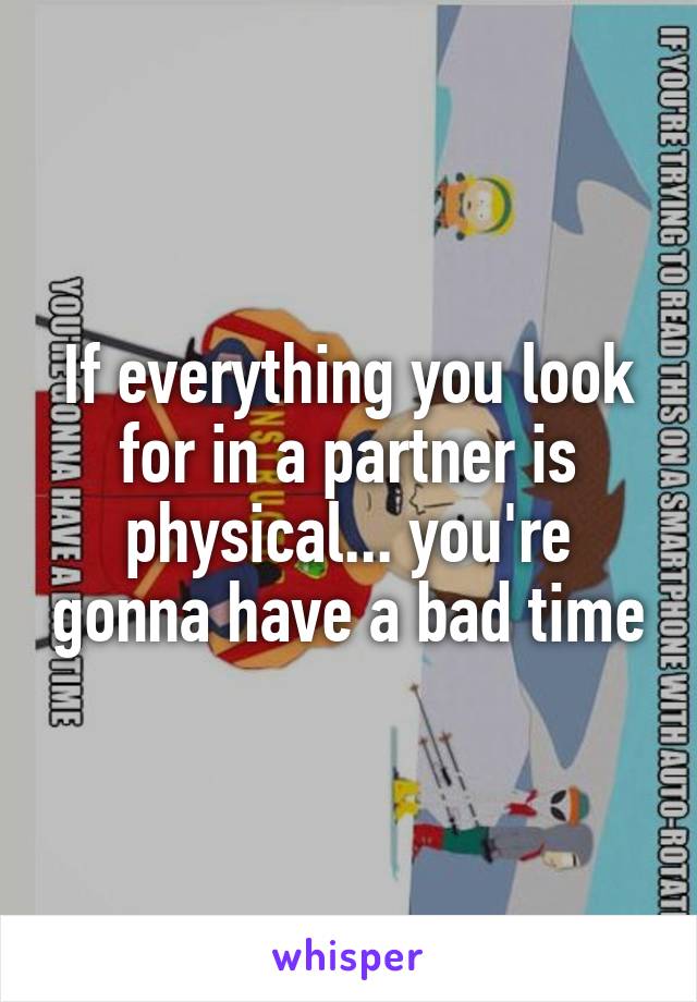 If everything you look for in a partner is physical... you're gonna have a bad time