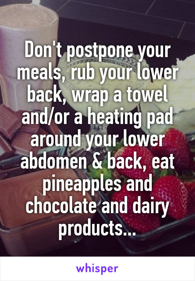 Don't postpone your meals, rub your lower back, wrap a towel and/or a heating pad around your lower abdomen & back, eat pineapples and chocolate and dairy products...