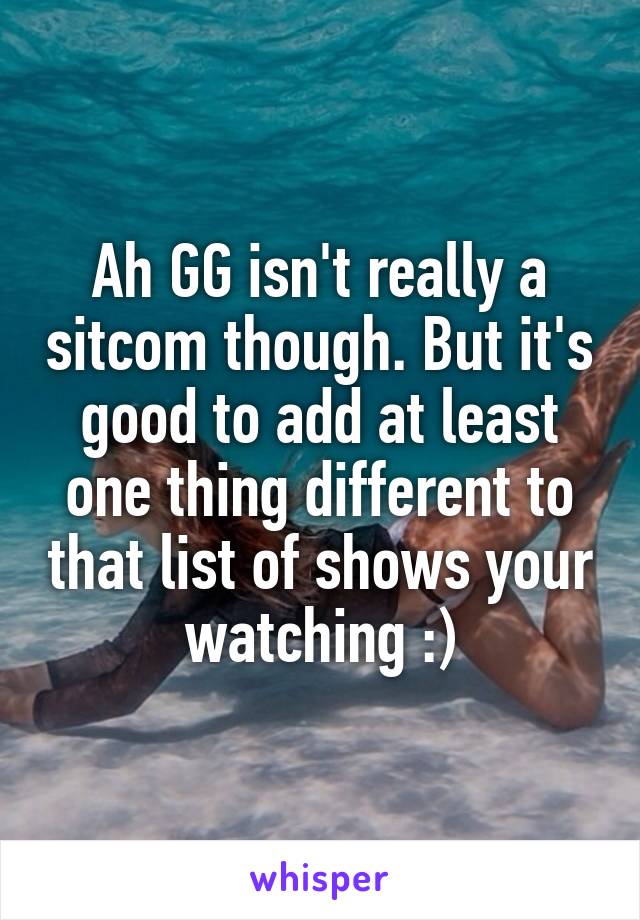 Ah GG isn't really a sitcom though. But it's good to add at least one thing different to that list of shows your watching :)