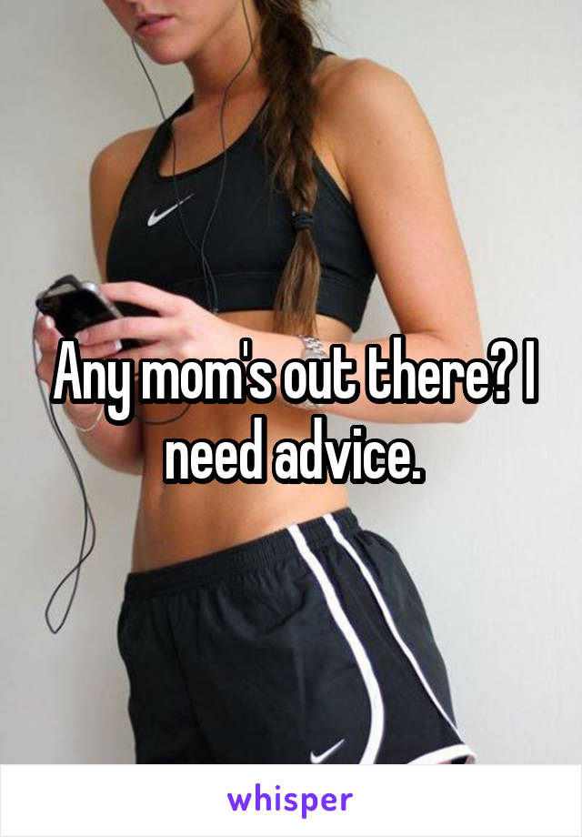 Any mom's out there? I need advice.