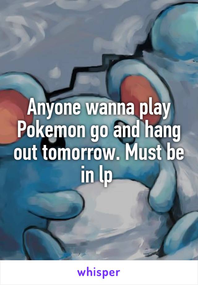 Anyone wanna play Pokemon go and hang out tomorrow. Must be in lp 