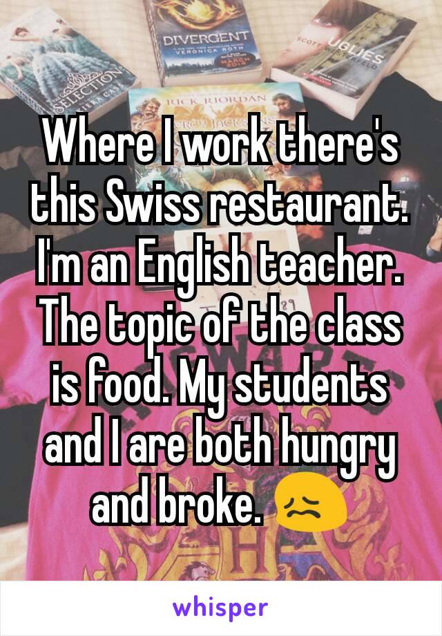 Where I work there's this Swiss restaurant. I'm an English teacher. The topic of the class is food. My students and I are both hungry and broke. 😖