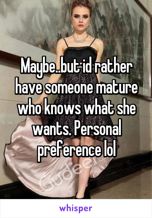 Maybe..but id rather have someone mature who knows what she wants. Personal preference lol