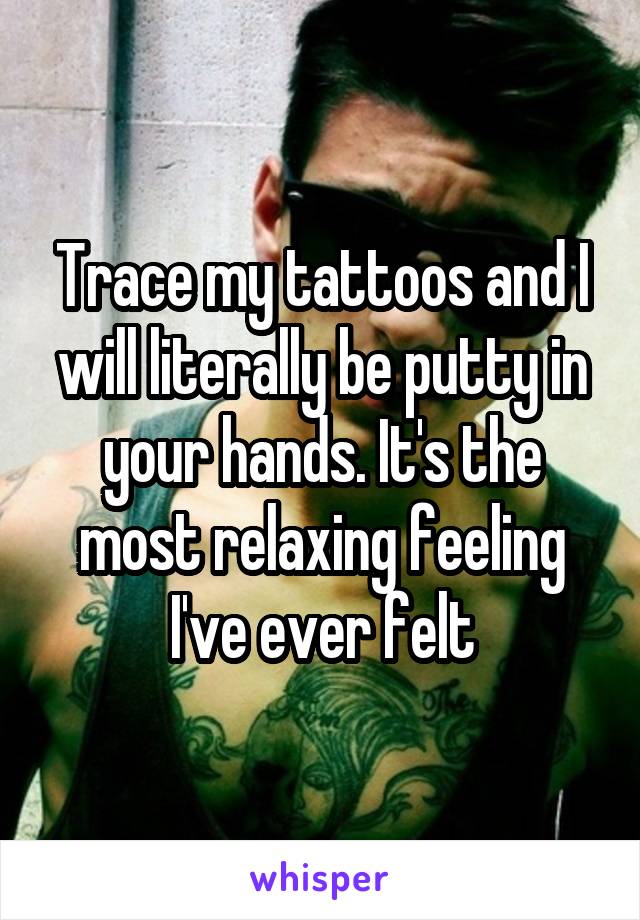 Trace my tattoos and I will literally be putty in your hands. It's the most relaxing feeling I've ever felt