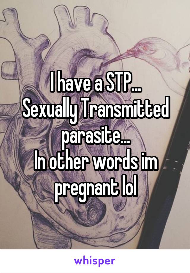 I have a STP...
Sexually Transmitted parasite...
In other words im pregnant lol