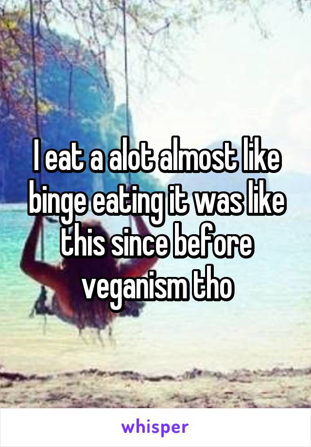 I eat a alot almost like binge eating it was like this since before veganism tho