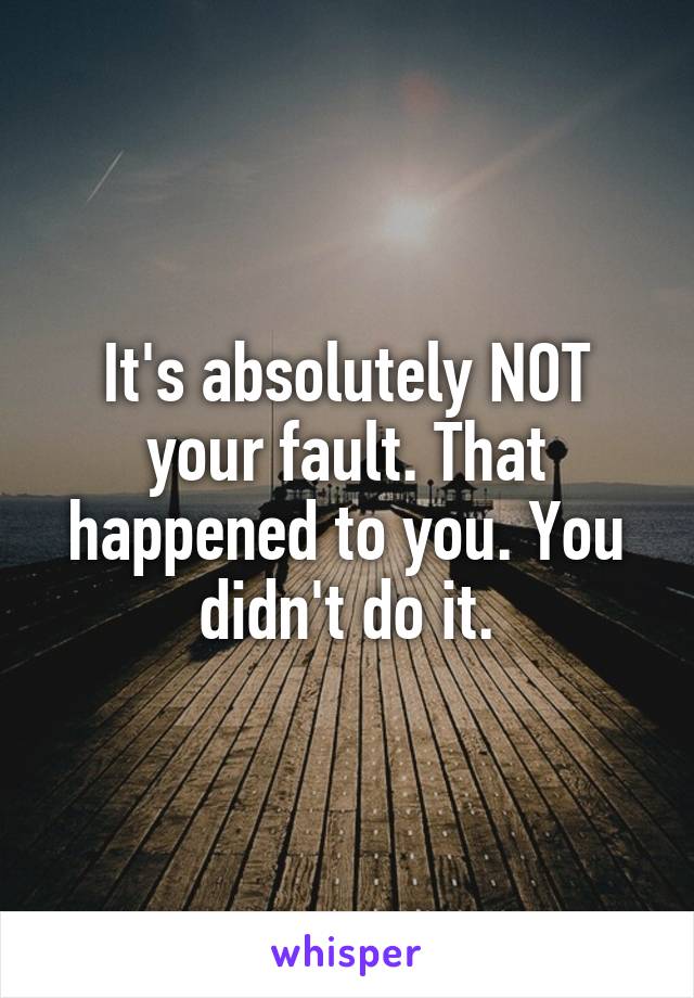 It's absolutely NOT your fault. That happened to you. You didn't do it.