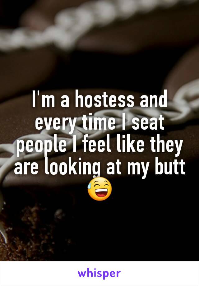 I'm a hostess and every time I seat people I feel like they are looking at my butt 😅