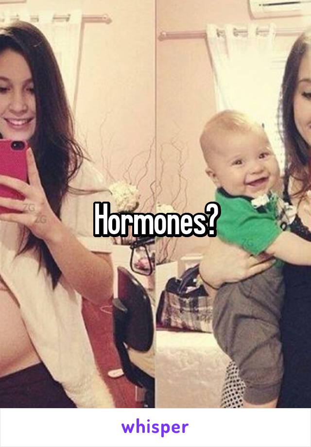 Hormones?