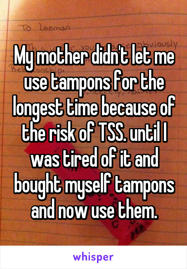 My mother didn't let me use tampons for the longest time because of the risk of TSS. until I was tired of it and bought myself tampons and now use them.