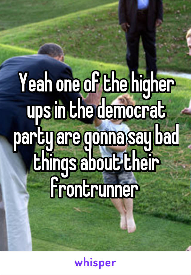 Yeah one of the higher ups in the democrat party are gonna say bad things about their frontrunner 