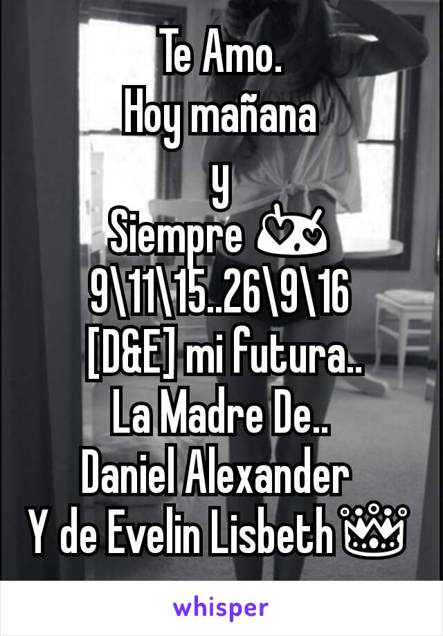 Te Amo.
Hoy mañana
 y 
Siempre 😍
9\11\15..26\9\16
 [D&E] mi futura..
La Madre De..
Daniel Alexander 
Y de Evelin Lisbeth👑
Y De Evelin Lisbeth..?👑👑