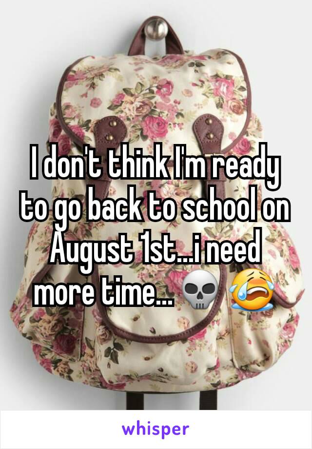 I don't think I'm ready to go back to school on August 1st...i need more time...💀😭