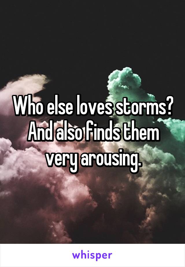 Who else loves storms? And also finds them very arousing.