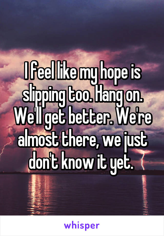 I feel like my hope is slipping too. Hang on. We'll get better. We're almost there, we just don't know it yet. 