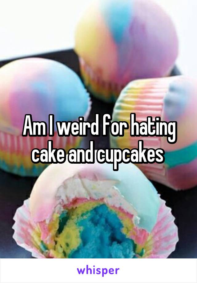 Am I weird for hating cake and cupcakes 