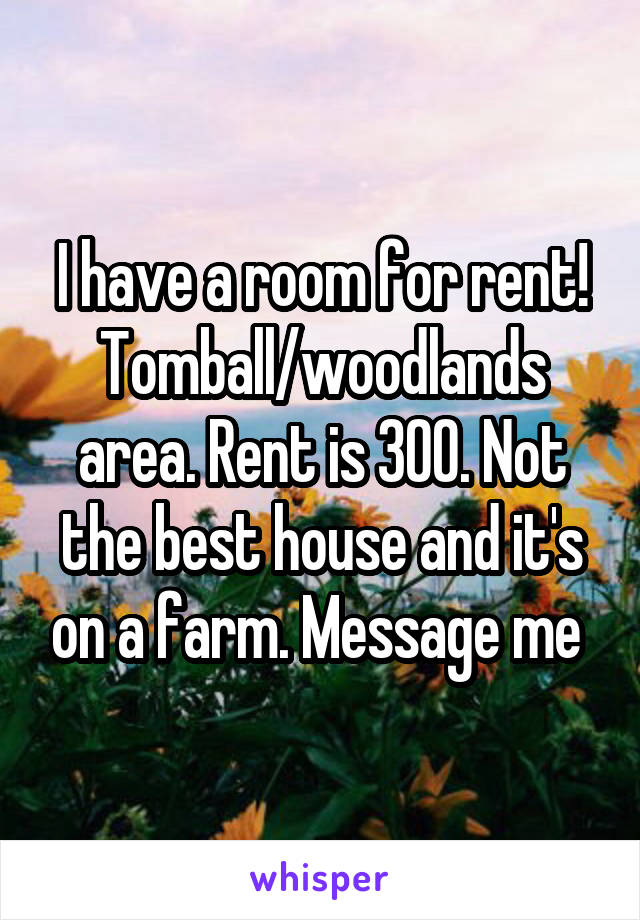 I have a room for rent! Tomball/woodlands area. Rent is 300. Not the best house and it's on a farm. Message me 