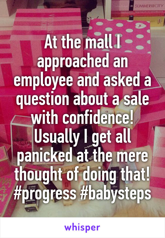 At the mall I approached an employee and asked a question about a sale with confidence! Usually I get all panicked at the mere thought of doing that! #progress #babysteps