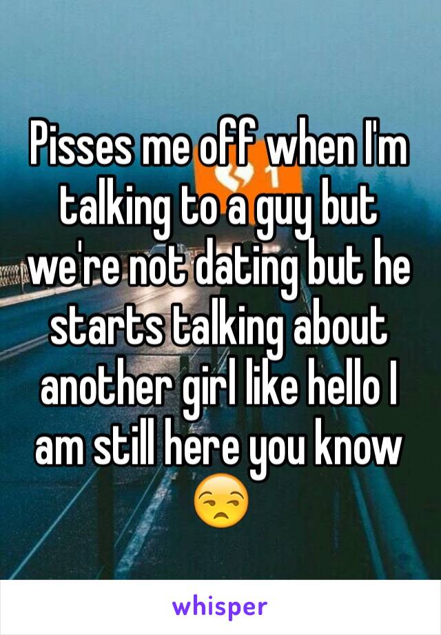 Pisses me off when I'm talking to a guy but we're not dating but he starts talking about another girl like hello I am still here you know 😒