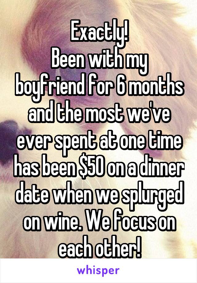 Exactly!
Been with my boyfriend for 6 months and the most we've ever spent at one time has been $50 on a dinner date when we splurged on wine. We focus on each other!